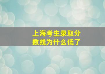 上海考生录取分数线为什么低了