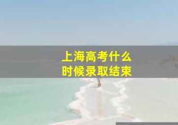 上海高考什么时候录取结束