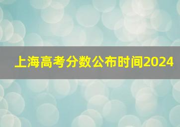 上海高考分数公布时间2024