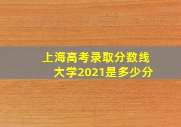 上海高考录取分数线大学2021是多少分