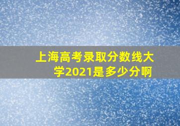 上海高考录取分数线大学2021是多少分啊