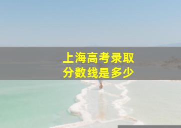 上海高考录取分数线是多少