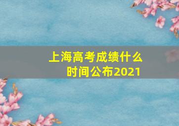 上海高考成绩什么时间公布2021