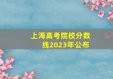 上海高考院校分数线2023年公布