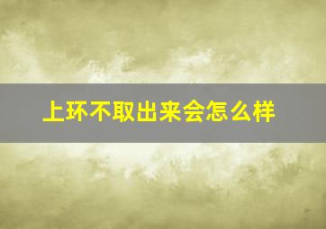 上环不取出来会怎么样