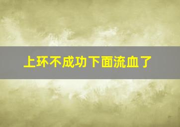 上环不成功下面流血了