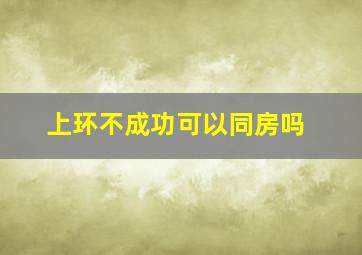 上环不成功可以同房吗