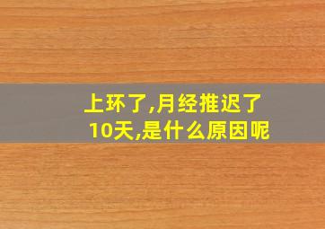 上环了,月经推迟了10天,是什么原因呢