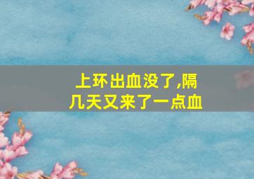 上环出血没了,隔几天又来了一点血