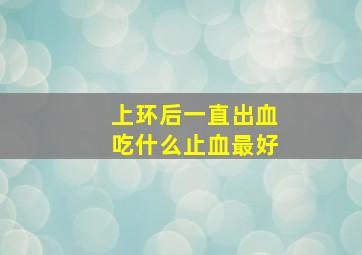 上环后一直出血吃什么止血最好