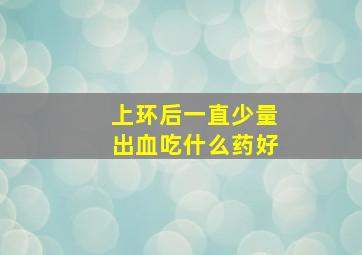 上环后一直少量出血吃什么药好