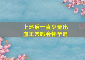 上环后一直少量出血正常吗会怀孕吗