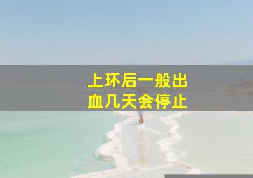 上环后一般出血几天会停止