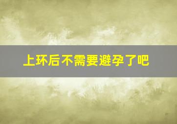 上环后不需要避孕了吧