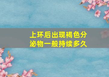 上环后出现褐色分泌物一般持续多久