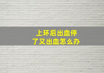 上环后出血停了又出血怎么办