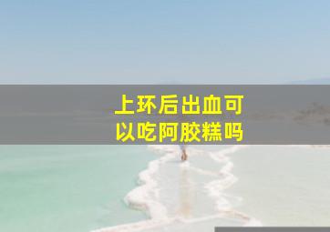 上环后出血可以吃阿胶糕吗