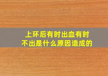 上环后有时出血有时不出是什么原因造成的