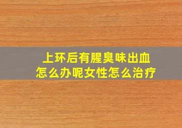 上环后有腥臭味出血怎么办呢女性怎么治疗