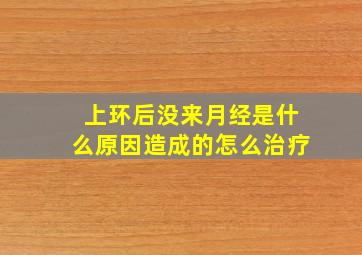 上环后没来月经是什么原因造成的怎么治疗