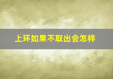 上环如果不取出会怎样