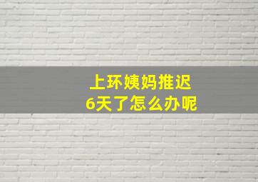 上环姨妈推迟6天了怎么办呢