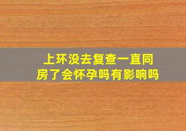 上环没去复查一直同房了会怀孕吗有影响吗