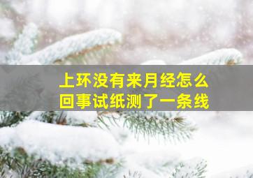 上环没有来月经怎么回事试纸测了一条线