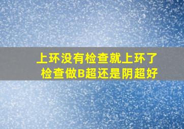 上环没有检查就上环了检查做B超还是阴超好