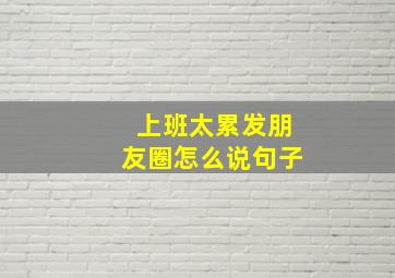 上班太累发朋友圈怎么说句子