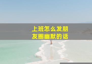 上班怎么发朋友圈幽默的话