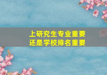 上研究生专业重要还是学校排名重要