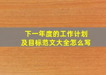 下一年度的工作计划及目标范文大全怎么写