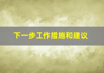 下一步工作措施和建议