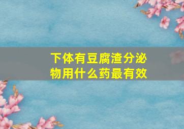 下体有豆腐渣分泌物用什么药最有效