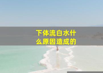 下体流白水什么原因造成的