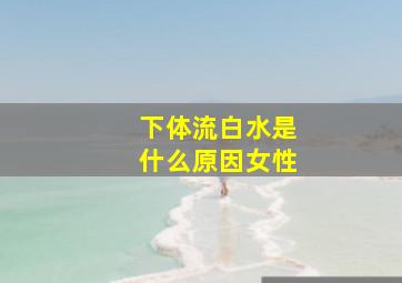 下体流白水是什么原因女性