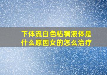 下体流白色粘稠液体是什么原因女的怎么治疗