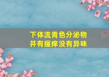 下体流青色分泌物并有瘙痒没有异味