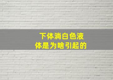 下体淌白色液体是为啥引起的