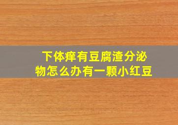 下体痒有豆腐渣分泌物怎么办有一颗小红豆