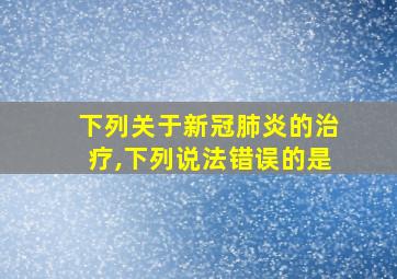 下列关于新冠肺炎的治疗,下列说法错误的是