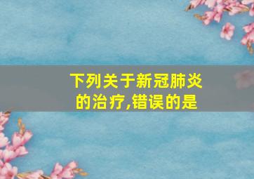 下列关于新冠肺炎的治疗,错误的是