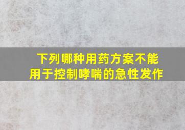 下列哪种用药方案不能用于控制哮喘的急性发作