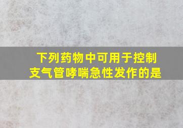 下列药物中可用于控制支气管哮喘急性发作的是