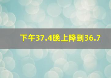 下午37.4晚上降到36.7