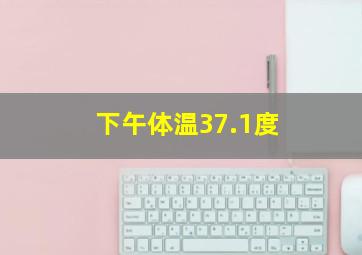 下午体温37.1度