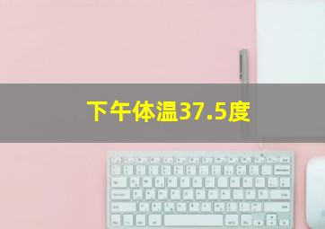 下午体温37.5度