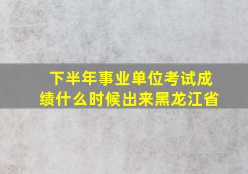 下半年事业单位考试成绩什么时候出来黑龙江省