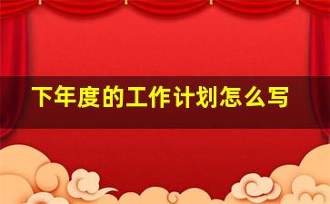 下年度的工作计划怎么写